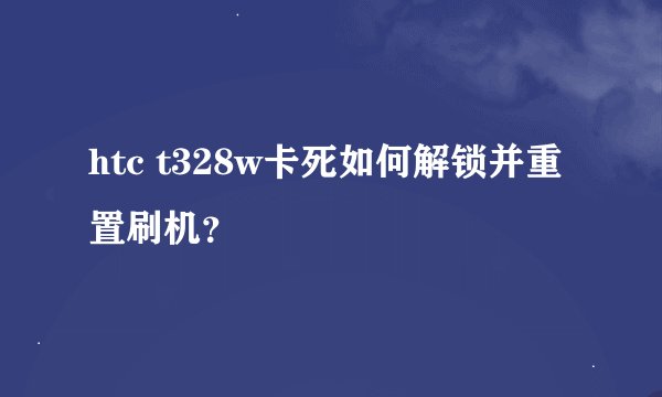htc t328w卡死如何解锁并重置刷机？