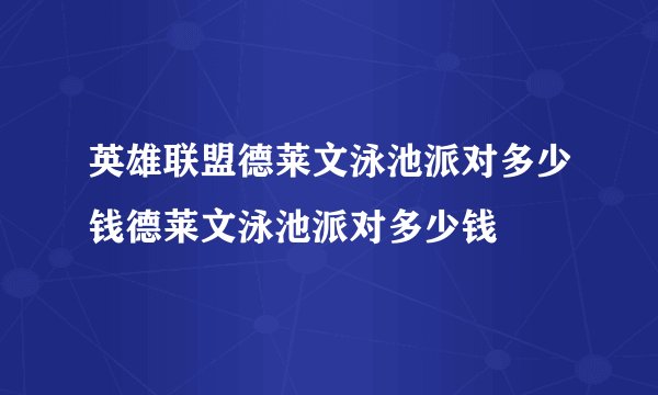 英雄联盟德莱文泳池派对多少钱德莱文泳池派对多少钱
