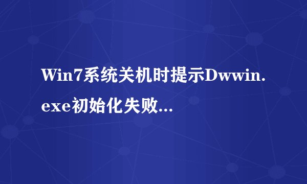 Win7系统关机时提示Dwwin.exe初始化失败如何解决