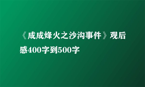 《成成烽火之沙沟事件》观后感400字到500字