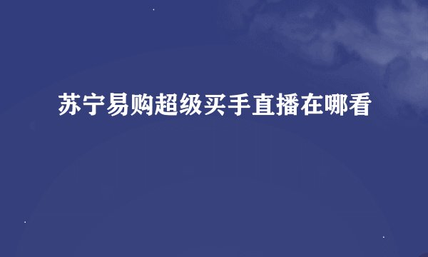 苏宁易购超级买手直播在哪看