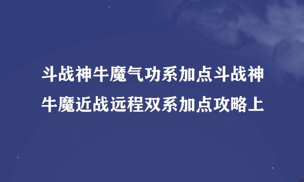 斗战神牛魔气功系加点斗战神牛魔近战远程双系加点攻略上
