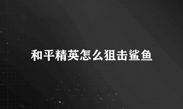 和平精英怎么狙击鲨鱼