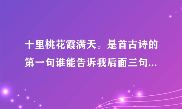 十里桃花霞满天。是首古诗的第一句谁能告诉我后面三句是什么？