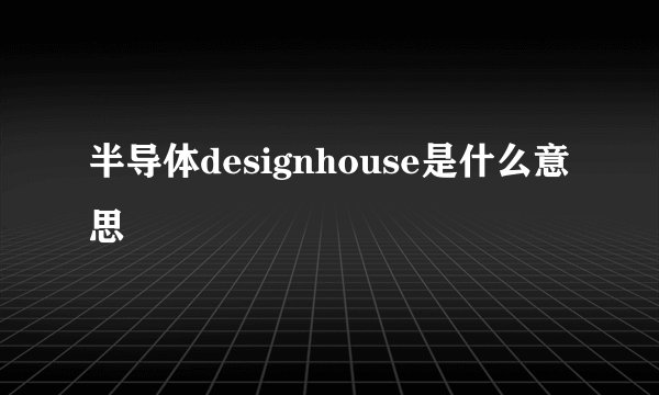 半导体designhouse是什么意思