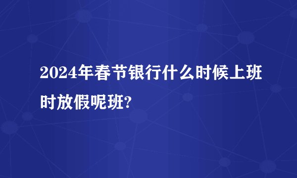 2024年春节银行什么时候上班时放假呢班?