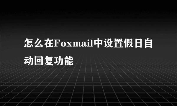 怎么在Foxmail中设置假日自动回复功能