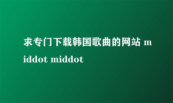 求专门下载韩国歌曲的网站 middot middot