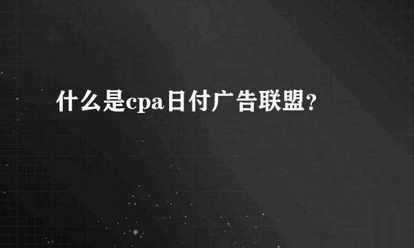 什么是cpa日付广告联盟？