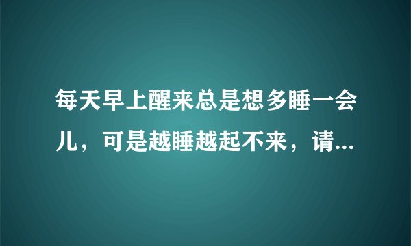 每天早上醒来总是想多睡一会儿，可是越睡越起不来，请问如何克服清早起床时的赖床习惯？
