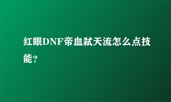 红眼DNF帝血弑天流怎么点技能？