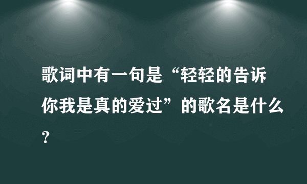 歌词中有一句是“轻轻的告诉你我是真的爱过”的歌名是什么？