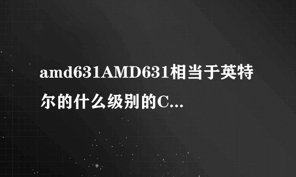 amd631AMD631相当于英特尔的什么级别的CPU比奔腾620强多少