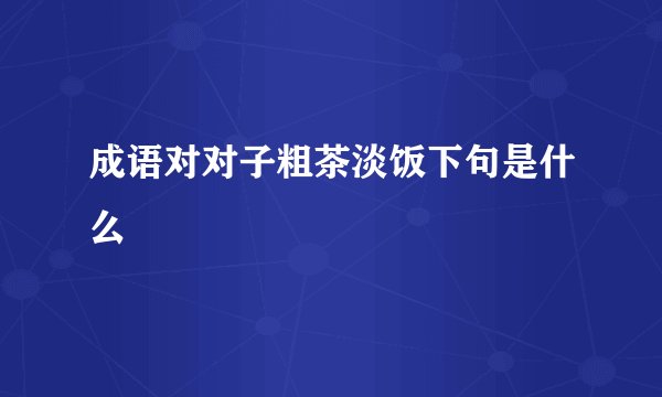 成语对对子粗茶淡饭下句是什么
