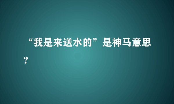 “我是来送水的”是神马意思？