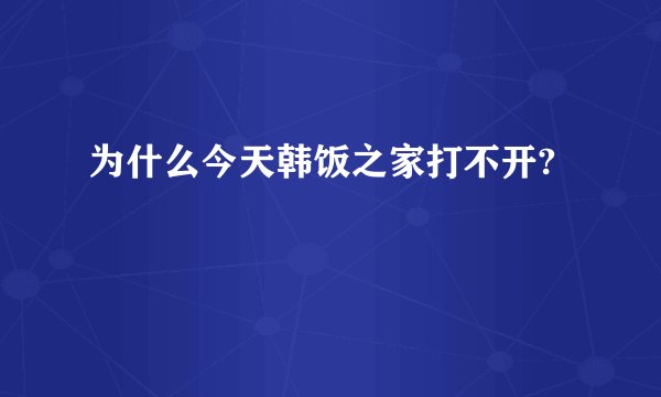 为什么今天韩饭之家打不开?