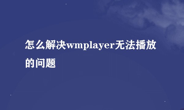 怎么解决wmplayer无法播放的问题