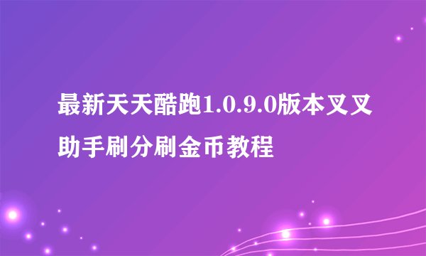 最新天天酷跑1.0.9.0版本叉叉助手刷分刷金币教程