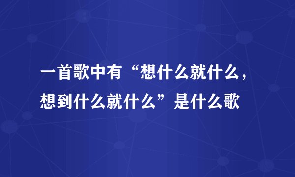 一首歌中有“想什么就什么，想到什么就什么”是什么歌