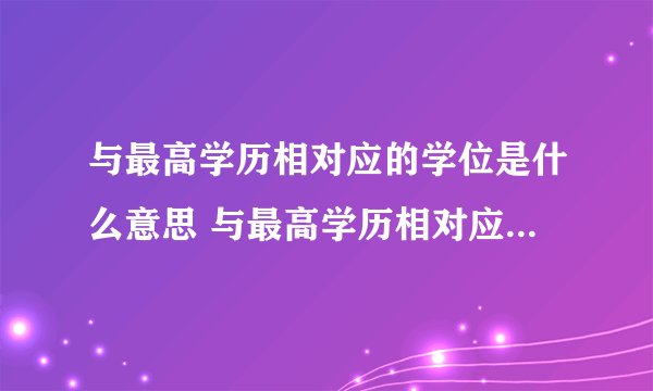 与最高学历相对应的学位是什么意思 与最高学历相对应的学位意思是什么