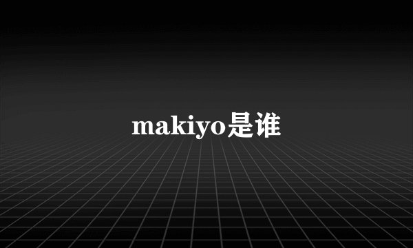 makiyo是谁