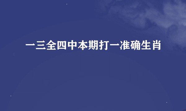 一三全四中本期打一准确生肖