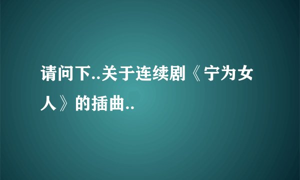 请问下..关于连续剧《宁为女人》的插曲..