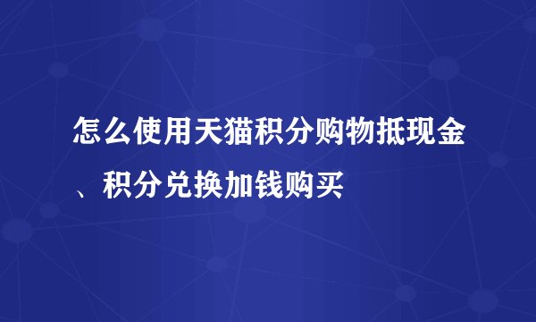 怎么使用天猫积分购物抵现金、积分兑换加钱购买