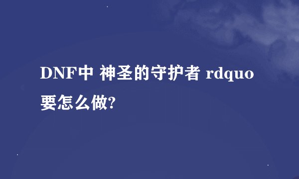 DNF中 神圣的守护者 rdquo 要怎么做?