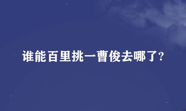 谁能百里挑一曹俊去哪了?