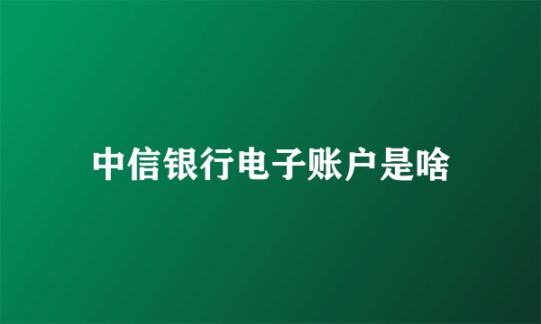 中信银行电子账户是啥