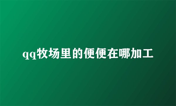 qq牧场里的便便在哪加工