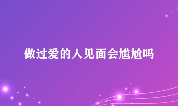 做过爱的人见面会尴尬吗