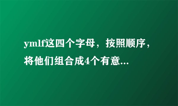 ymlf这四个字母，按照顺序，将他们组合成4个有意识的单词或者是汉语是什么？求高人解读