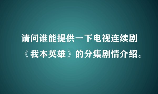 请问谁能提供一下电视连续剧《我本英雄》的分集剧情介绍。