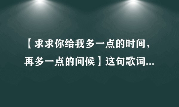 【求求你给我多一点的时间，再多一点的问候】这句歌词歌名是什么？