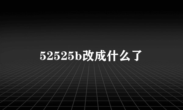 52525b改成什么了
