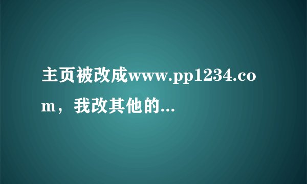 主页被改成www.pp1234.com，我改其他的，重启后又变成www.pp1234.com，怎么办？
