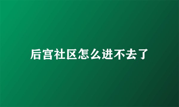 后宫社区怎么进不去了