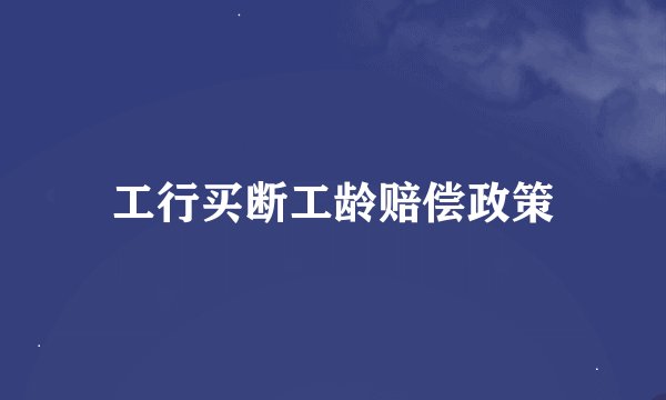 工行买断工龄赔偿政策