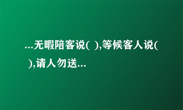 ...无暇陪客说( ),等候客人说( ),请人勿送说( )。两个字的词语...