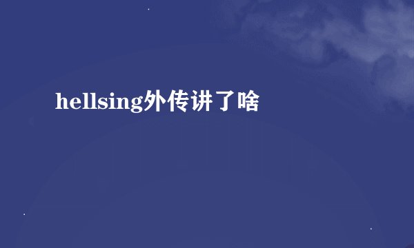 hellsing外传讲了啥