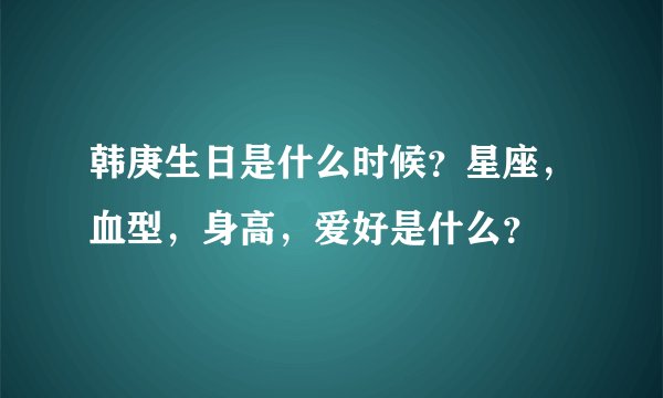 韩庚生日是什么时候？星座，血型，身高，爱好是什么？