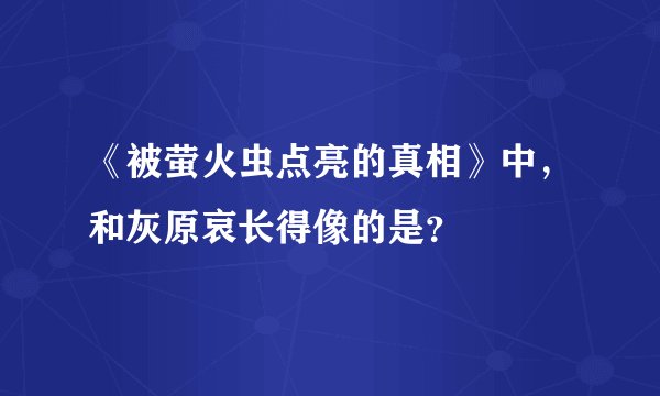 《被萤火虫点亮的真相》中，和灰原哀长得像的是？