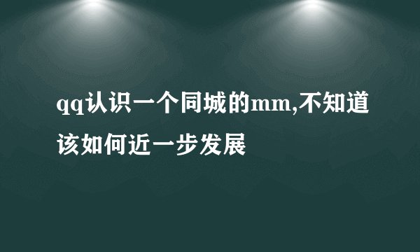 qq认识一个同城的mm,不知道该如何近一步发展