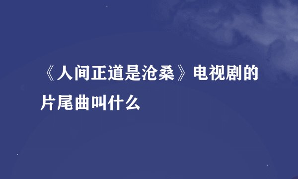 《人间正道是沧桑》电视剧的片尾曲叫什么