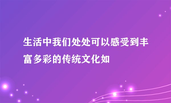 生活中我们处处可以感受到丰富多彩的传统文化如