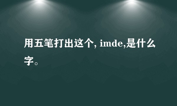 用五笔打出这个, imde,是什么字。
