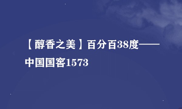 【醇香之美】百分百38度——中国国窖1573