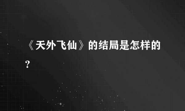 《天外飞仙》的结局是怎样的？